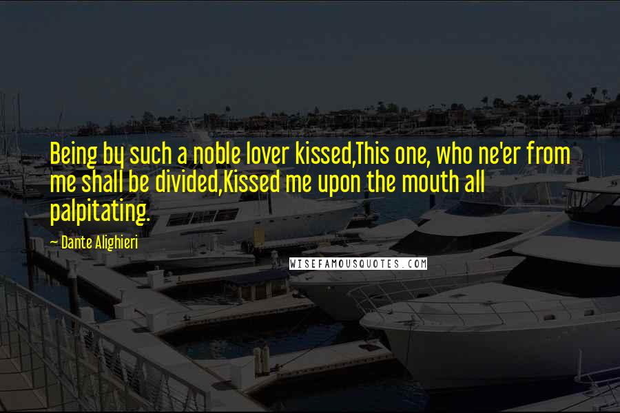 Dante Alighieri Quotes: Being by such a noble lover kissed,This one, who ne'er from me shall be divided,Kissed me upon the mouth all palpitating.