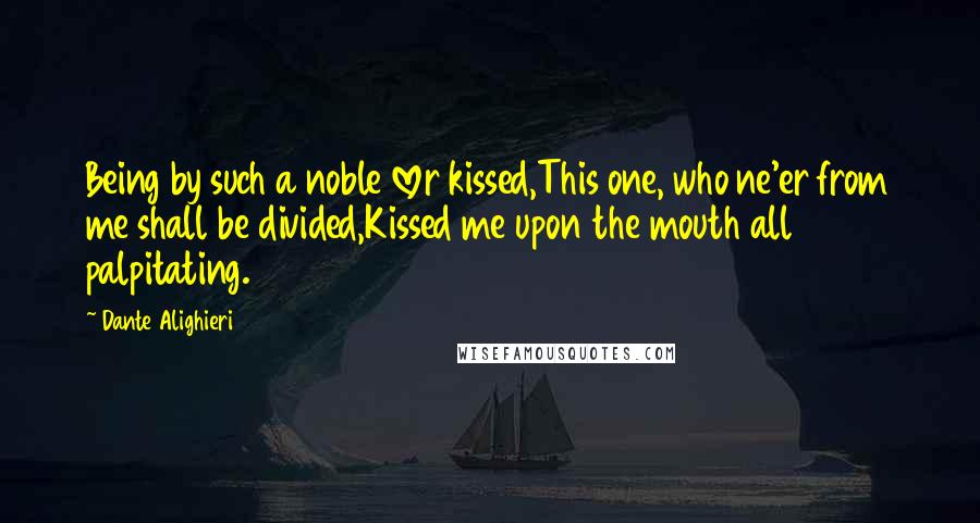 Dante Alighieri Quotes: Being by such a noble lover kissed,This one, who ne'er from me shall be divided,Kissed me upon the mouth all palpitating.