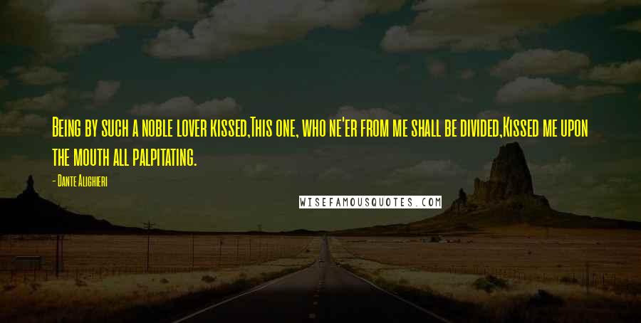 Dante Alighieri Quotes: Being by such a noble lover kissed,This one, who ne'er from me shall be divided,Kissed me upon the mouth all palpitating.