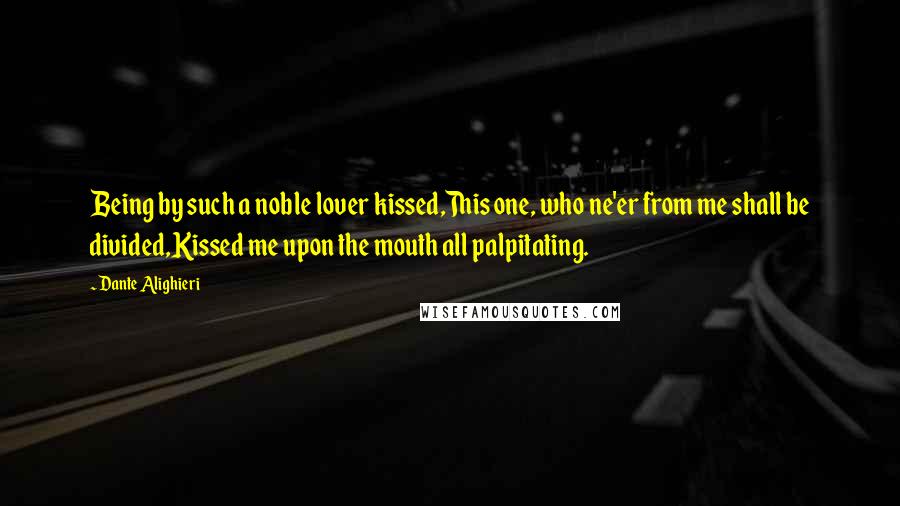 Dante Alighieri Quotes: Being by such a noble lover kissed,This one, who ne'er from me shall be divided,Kissed me upon the mouth all palpitating.