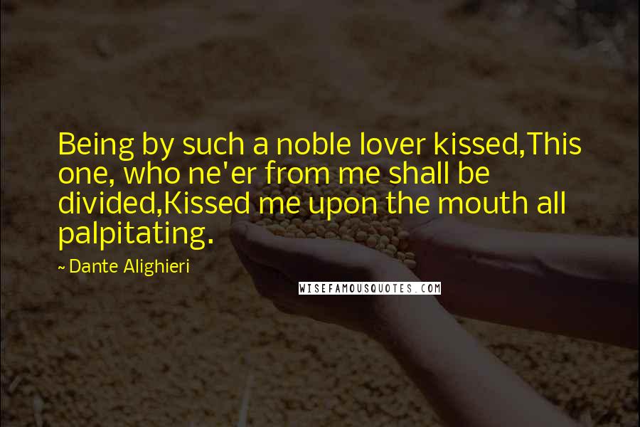 Dante Alighieri Quotes: Being by such a noble lover kissed,This one, who ne'er from me shall be divided,Kissed me upon the mouth all palpitating.