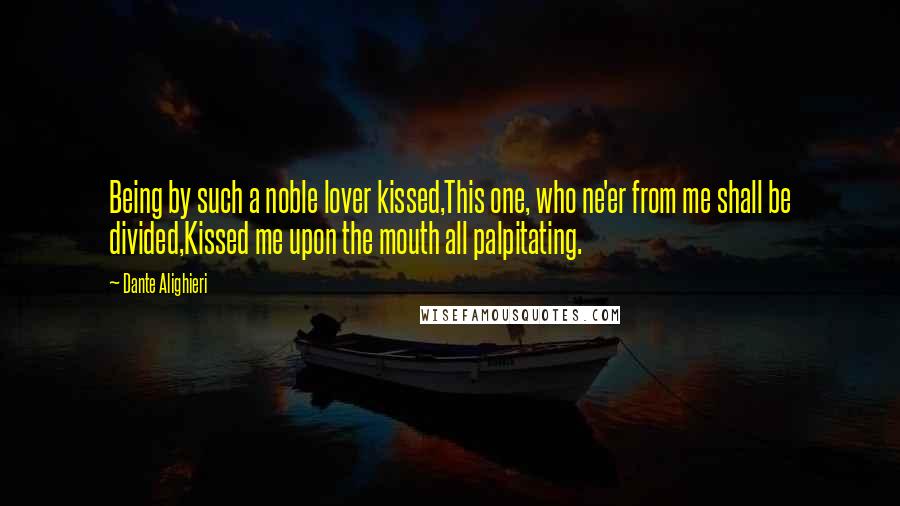 Dante Alighieri Quotes: Being by such a noble lover kissed,This one, who ne'er from me shall be divided,Kissed me upon the mouth all palpitating.