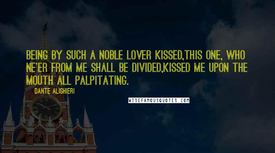 Dante Alighieri Quotes: Being by such a noble lover kissed,This one, who ne'er from me shall be divided,Kissed me upon the mouth all palpitating.