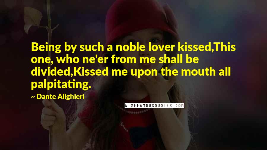 Dante Alighieri Quotes: Being by such a noble lover kissed,This one, who ne'er from me shall be divided,Kissed me upon the mouth all palpitating.