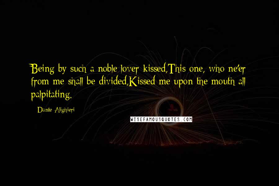 Dante Alighieri Quotes: Being by such a noble lover kissed,This one, who ne'er from me shall be divided,Kissed me upon the mouth all palpitating.