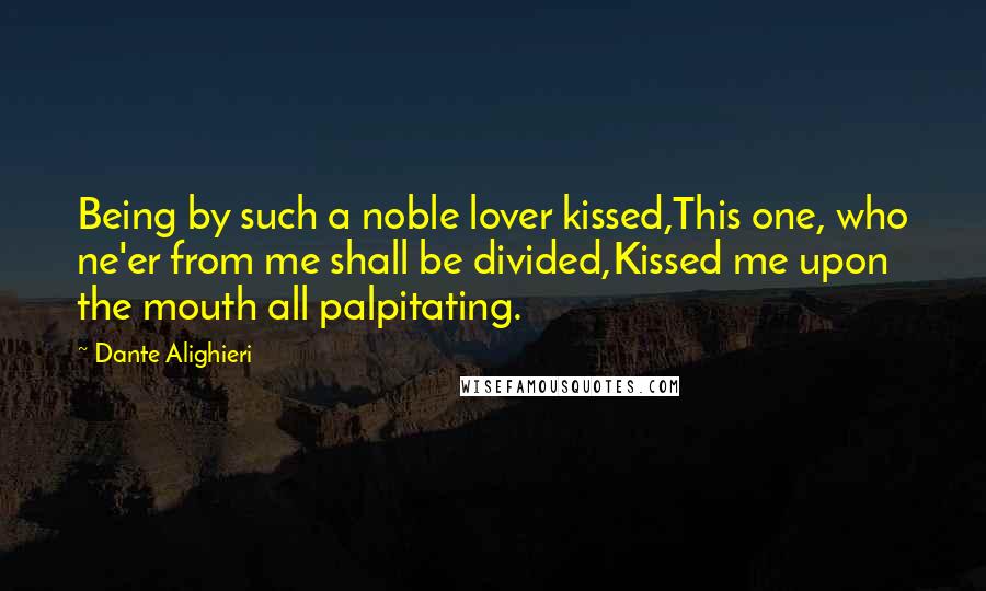 Dante Alighieri Quotes: Being by such a noble lover kissed,This one, who ne'er from me shall be divided,Kissed me upon the mouth all palpitating.