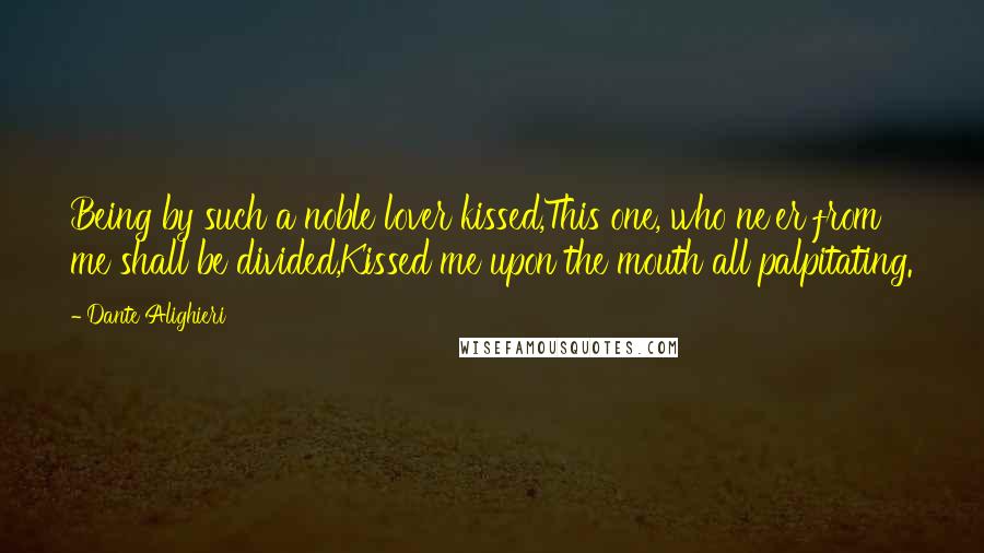 Dante Alighieri Quotes: Being by such a noble lover kissed,This one, who ne'er from me shall be divided,Kissed me upon the mouth all palpitating.