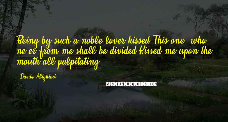 Dante Alighieri Quotes: Being by such a noble lover kissed,This one, who ne'er from me shall be divided,Kissed me upon the mouth all palpitating.