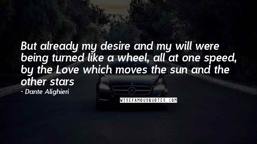 Dante Alighieri Quotes: But already my desire and my will were being turned like a wheel, all at one speed, by the Love which moves the sun and the other stars