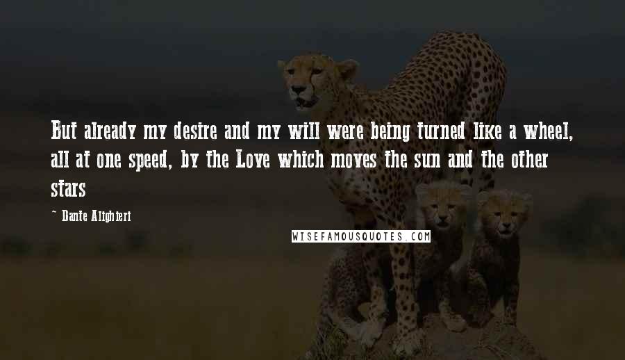 Dante Alighieri Quotes: But already my desire and my will were being turned like a wheel, all at one speed, by the Love which moves the sun and the other stars