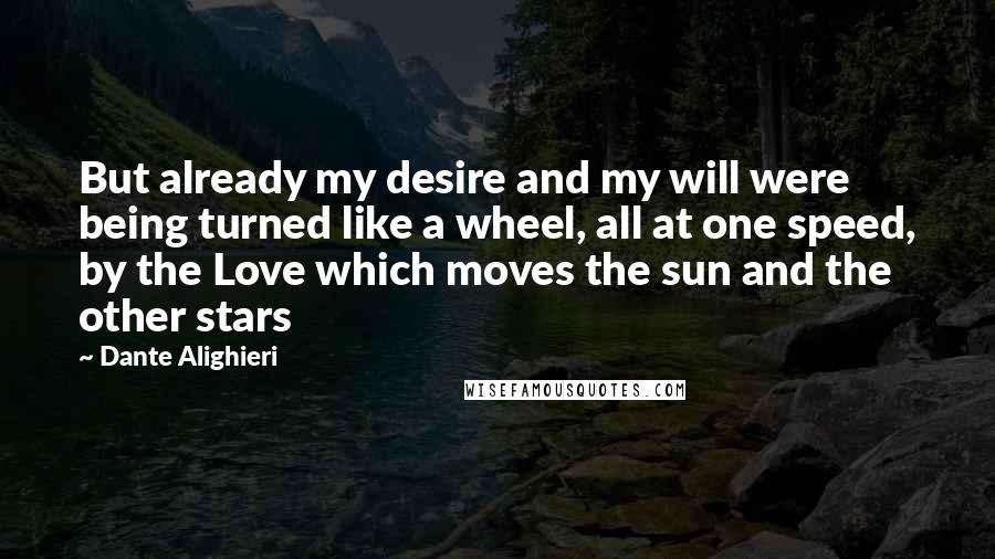 Dante Alighieri Quotes: But already my desire and my will were being turned like a wheel, all at one speed, by the Love which moves the sun and the other stars