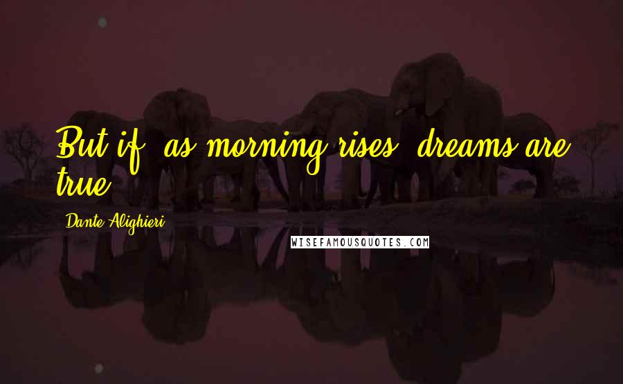 Dante Alighieri Quotes: But if, as morning rises, dreams are true.