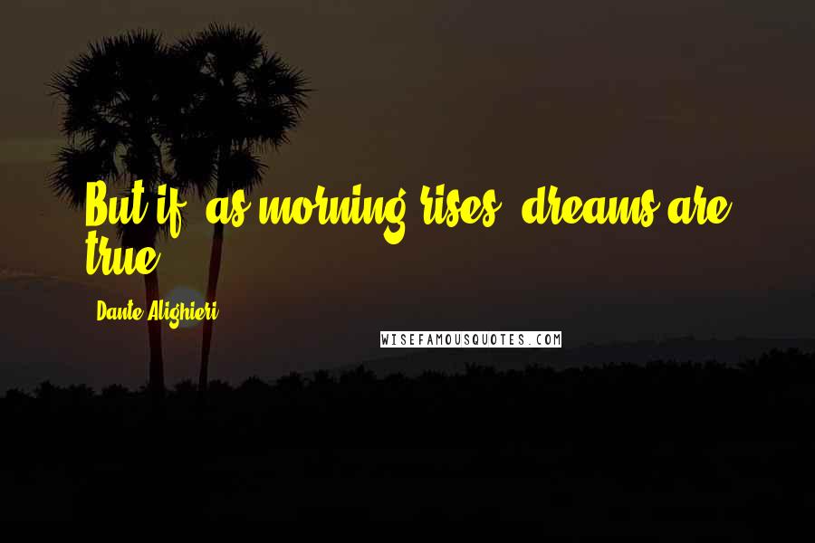 Dante Alighieri Quotes: But if, as morning rises, dreams are true.