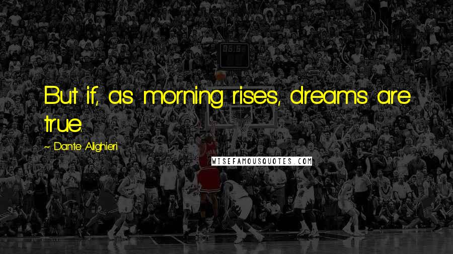 Dante Alighieri Quotes: But if, as morning rises, dreams are true.
