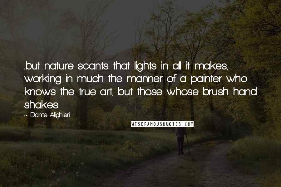 Dante Alighieri Quotes: ...but nature scants that lights in all it makes, working in much the manner of a painter who knows the true art, but those whose brush hand shakes.