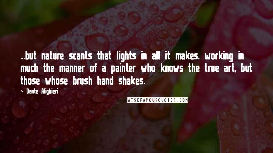 Dante Alighieri Quotes: ...but nature scants that lights in all it makes, working in much the manner of a painter who knows the true art, but those whose brush hand shakes.