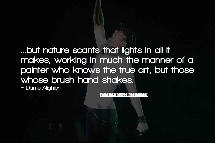 Dante Alighieri Quotes: ...but nature scants that lights in all it makes, working in much the manner of a painter who knows the true art, but those whose brush hand shakes.