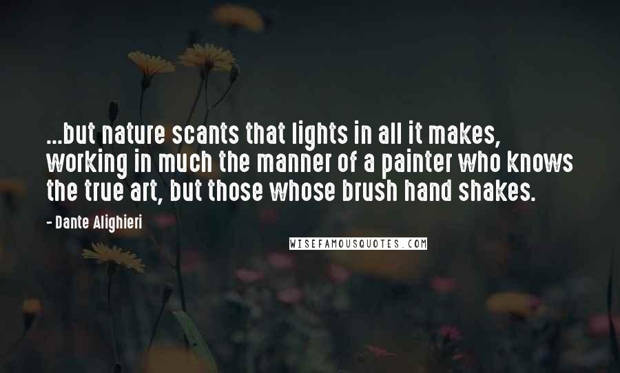 Dante Alighieri Quotes: ...but nature scants that lights in all it makes, working in much the manner of a painter who knows the true art, but those whose brush hand shakes.