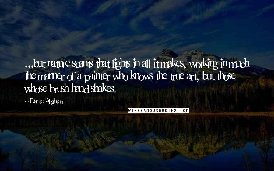 Dante Alighieri Quotes: ...but nature scants that lights in all it makes, working in much the manner of a painter who knows the true art, but those whose brush hand shakes.