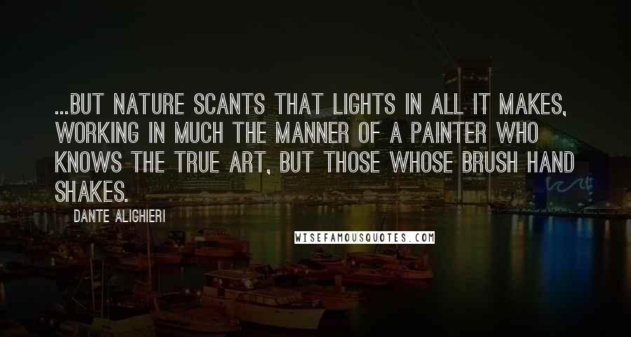 Dante Alighieri Quotes: ...but nature scants that lights in all it makes, working in much the manner of a painter who knows the true art, but those whose brush hand shakes.