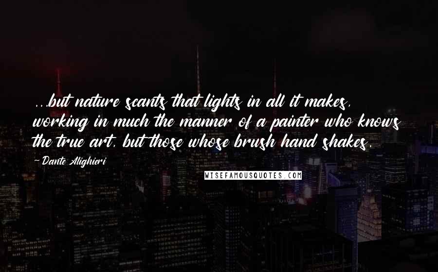 Dante Alighieri Quotes: ...but nature scants that lights in all it makes, working in much the manner of a painter who knows the true art, but those whose brush hand shakes.