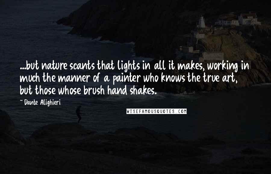 Dante Alighieri Quotes: ...but nature scants that lights in all it makes, working in much the manner of a painter who knows the true art, but those whose brush hand shakes.