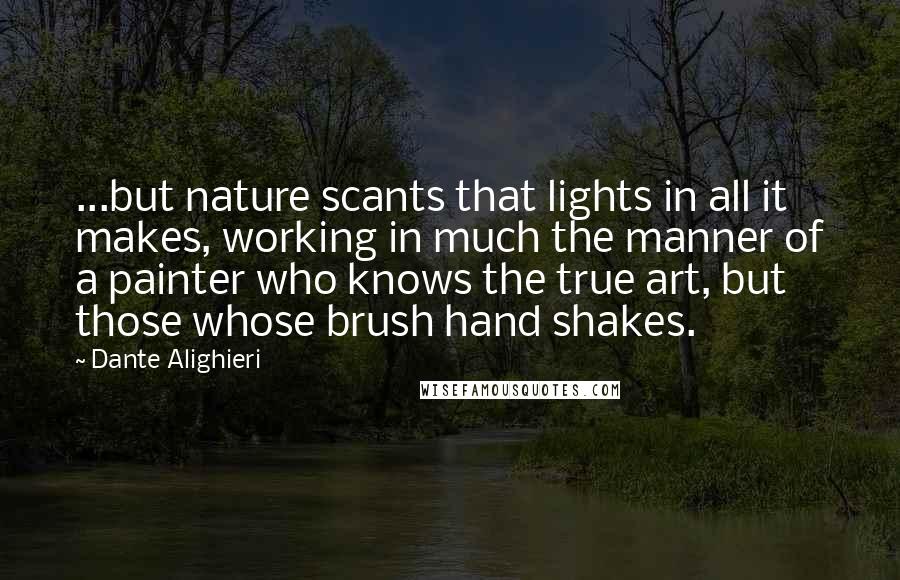 Dante Alighieri Quotes: ...but nature scants that lights in all it makes, working in much the manner of a painter who knows the true art, but those whose brush hand shakes.