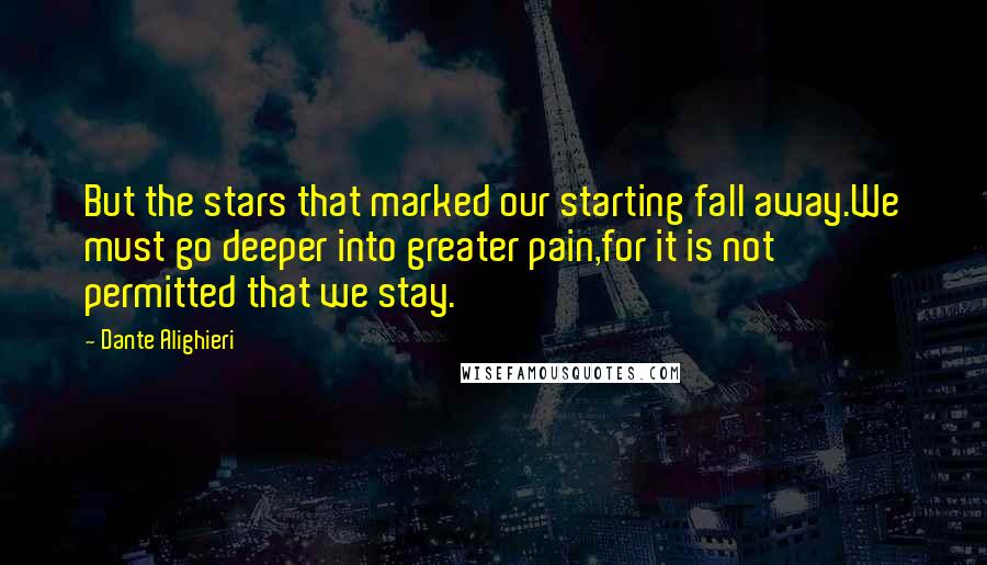 Dante Alighieri Quotes: But the stars that marked our starting fall away.We must go deeper into greater pain,for it is not permitted that we stay.
