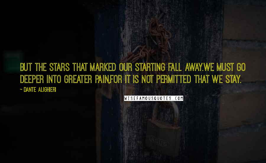 Dante Alighieri Quotes: But the stars that marked our starting fall away.We must go deeper into greater pain,for it is not permitted that we stay.