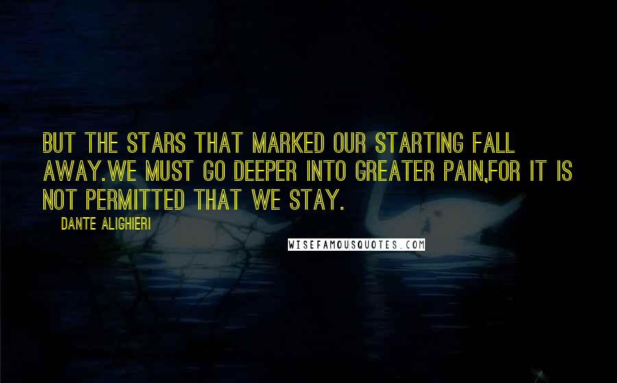 Dante Alighieri Quotes: But the stars that marked our starting fall away.We must go deeper into greater pain,for it is not permitted that we stay.