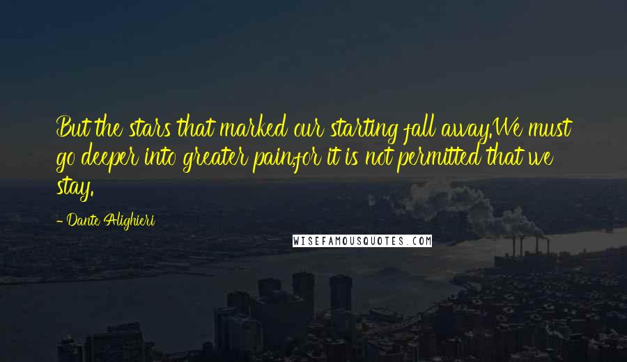 Dante Alighieri Quotes: But the stars that marked our starting fall away.We must go deeper into greater pain,for it is not permitted that we stay.