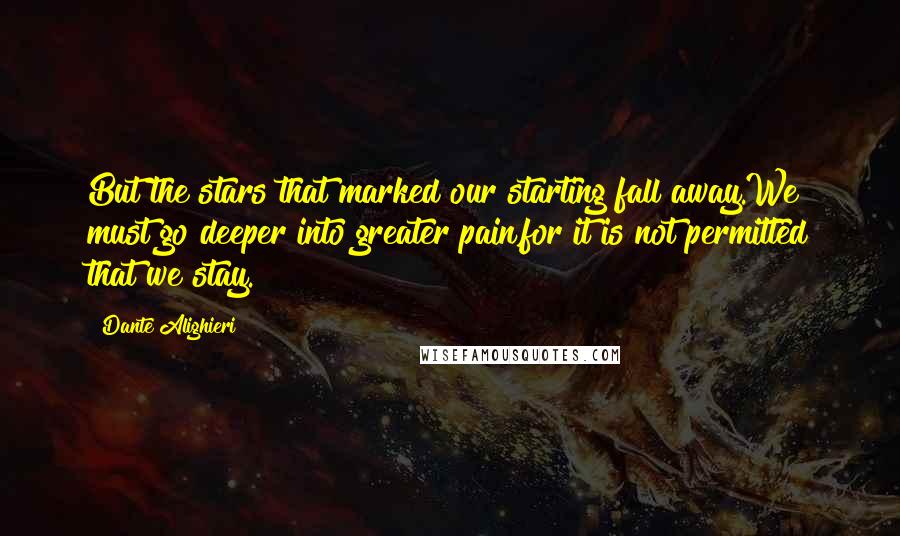 Dante Alighieri Quotes: But the stars that marked our starting fall away.We must go deeper into greater pain,for it is not permitted that we stay.