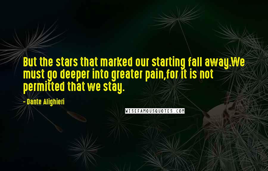Dante Alighieri Quotes: But the stars that marked our starting fall away.We must go deeper into greater pain,for it is not permitted that we stay.