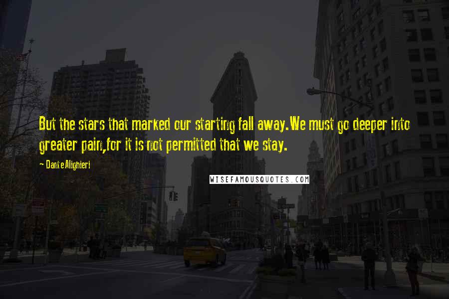 Dante Alighieri Quotes: But the stars that marked our starting fall away.We must go deeper into greater pain,for it is not permitted that we stay.