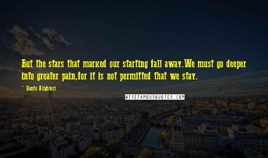 Dante Alighieri Quotes: But the stars that marked our starting fall away.We must go deeper into greater pain,for it is not permitted that we stay.