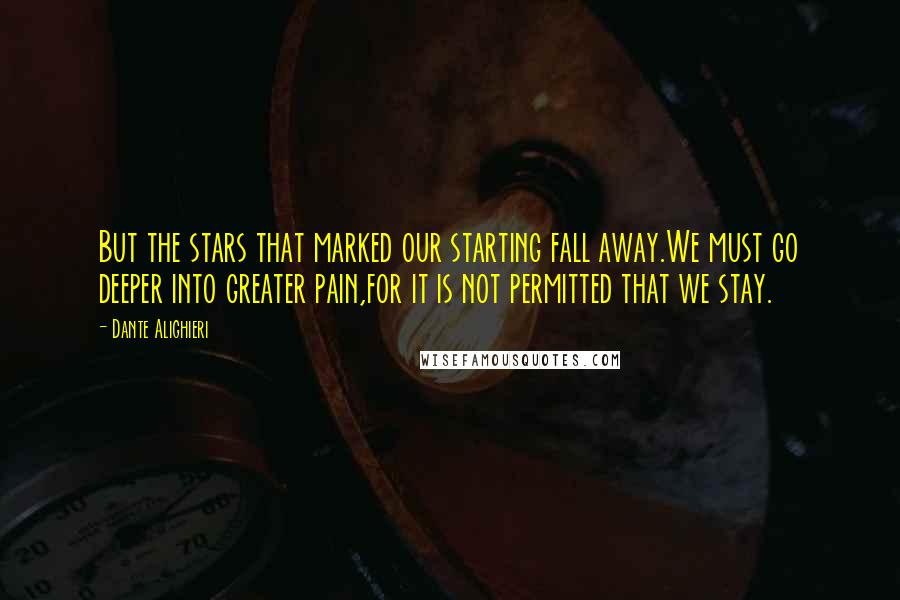Dante Alighieri Quotes: But the stars that marked our starting fall away.We must go deeper into greater pain,for it is not permitted that we stay.
