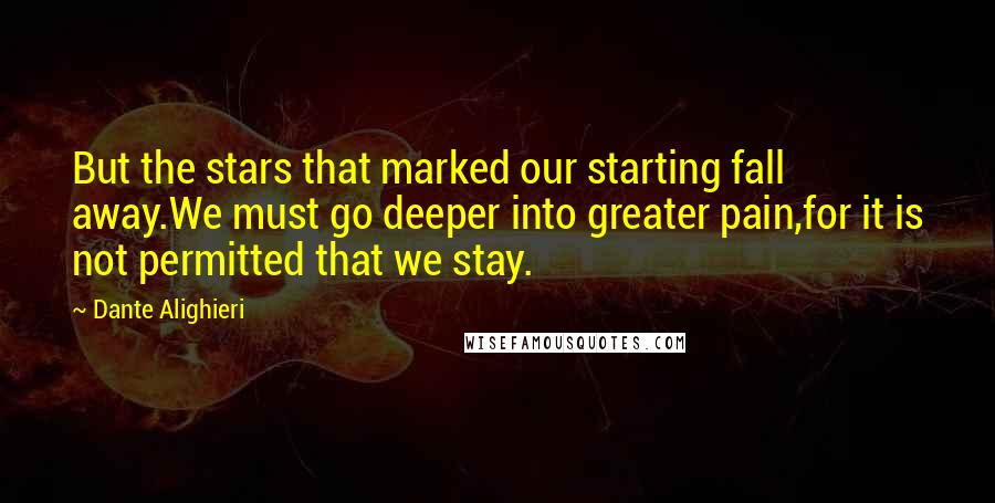 Dante Alighieri Quotes: But the stars that marked our starting fall away.We must go deeper into greater pain,for it is not permitted that we stay.