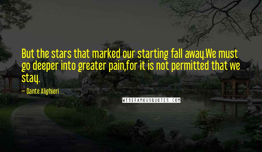 Dante Alighieri Quotes: But the stars that marked our starting fall away.We must go deeper into greater pain,for it is not permitted that we stay.