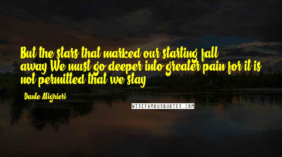 Dante Alighieri Quotes: But the stars that marked our starting fall away.We must go deeper into greater pain,for it is not permitted that we stay.