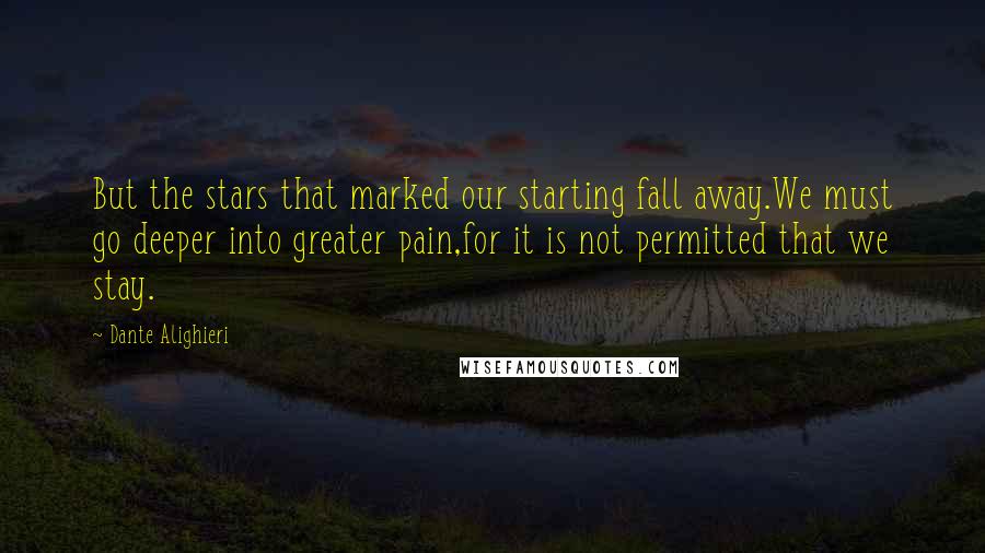 Dante Alighieri Quotes: But the stars that marked our starting fall away.We must go deeper into greater pain,for it is not permitted that we stay.