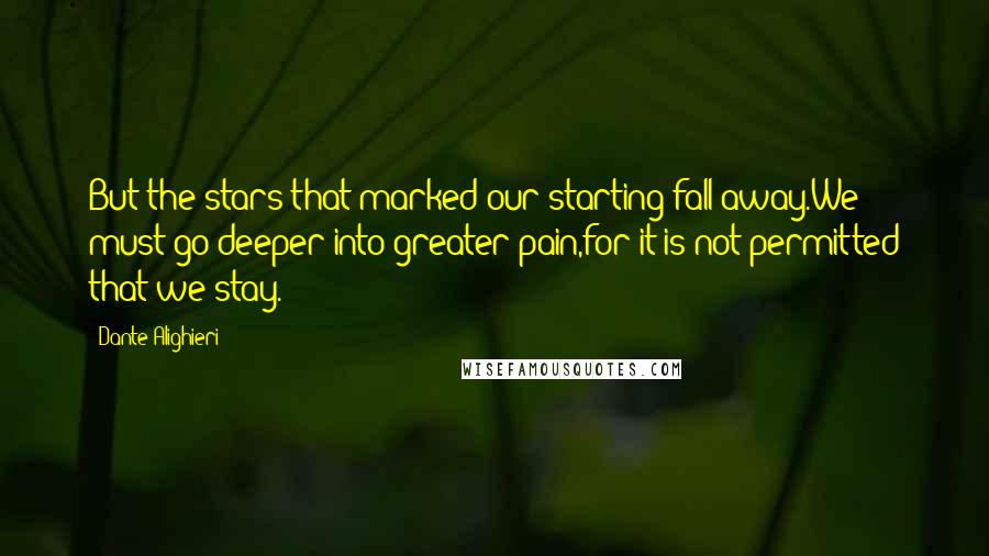 Dante Alighieri Quotes: But the stars that marked our starting fall away.We must go deeper into greater pain,for it is not permitted that we stay.