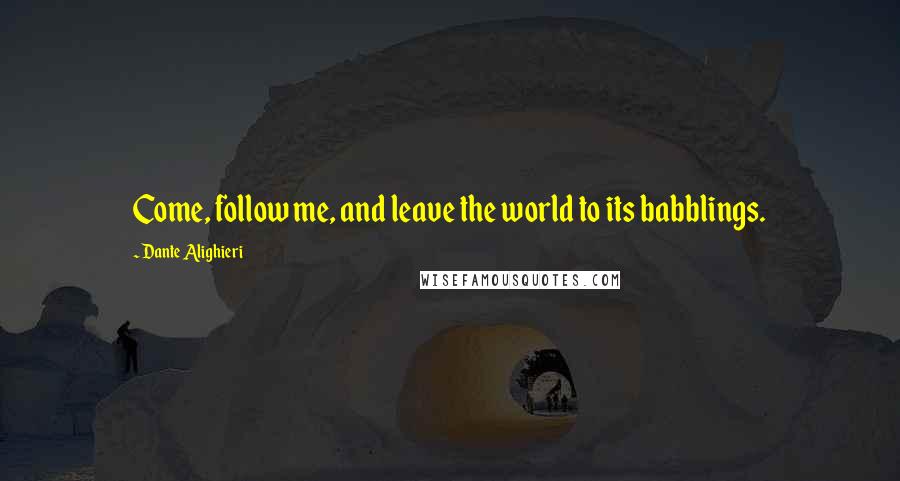 Dante Alighieri Quotes: Come, follow me, and leave the world to its babblings.
