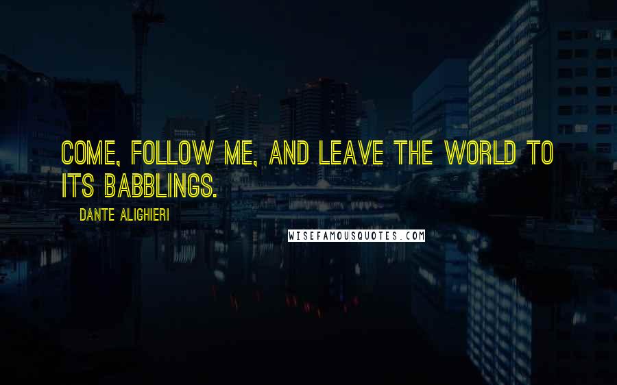 Dante Alighieri Quotes: Come, follow me, and leave the world to its babblings.