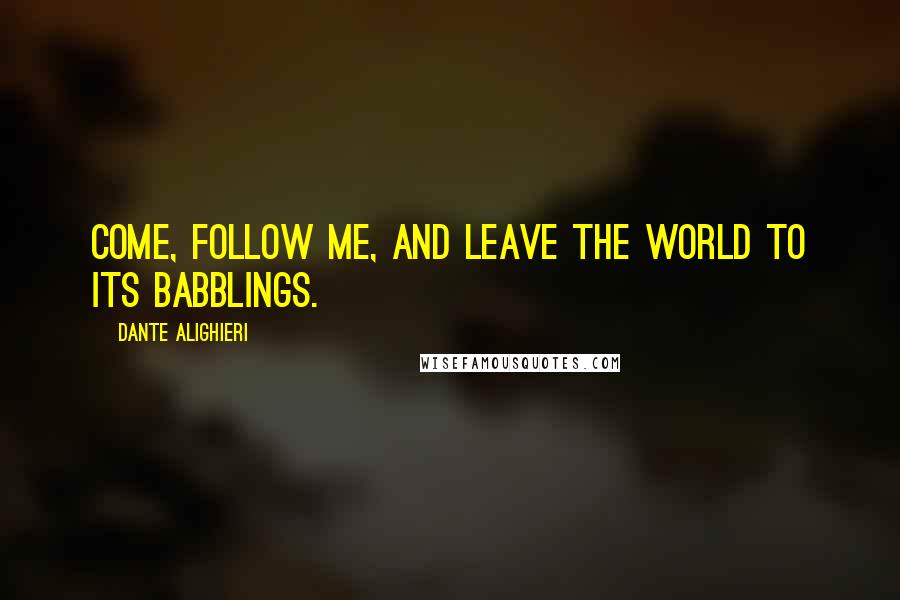 Dante Alighieri Quotes: Come, follow me, and leave the world to its babblings.