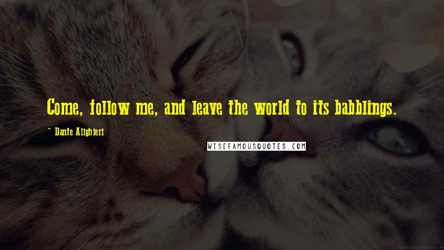 Dante Alighieri Quotes: Come, follow me, and leave the world to its babblings.