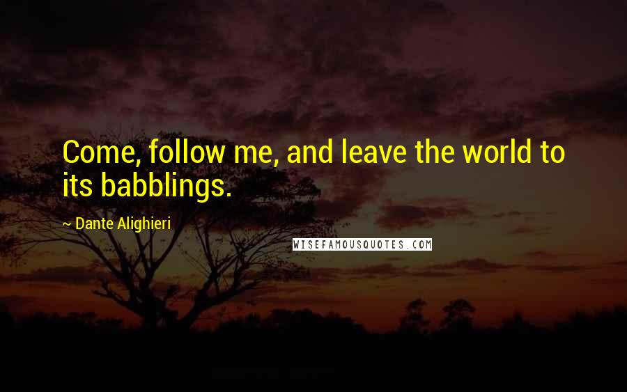 Dante Alighieri Quotes: Come, follow me, and leave the world to its babblings.