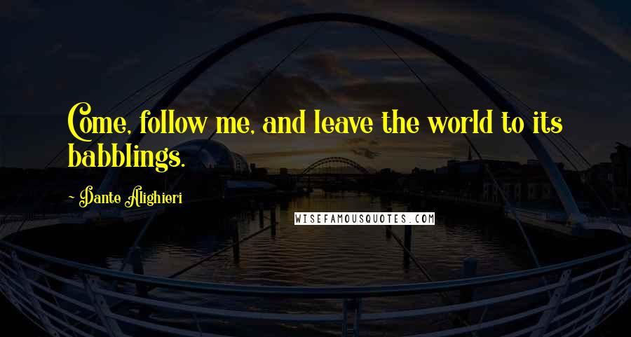 Dante Alighieri Quotes: Come, follow me, and leave the world to its babblings.