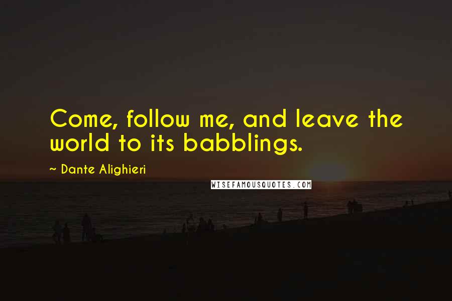 Dante Alighieri Quotes: Come, follow me, and leave the world to its babblings.