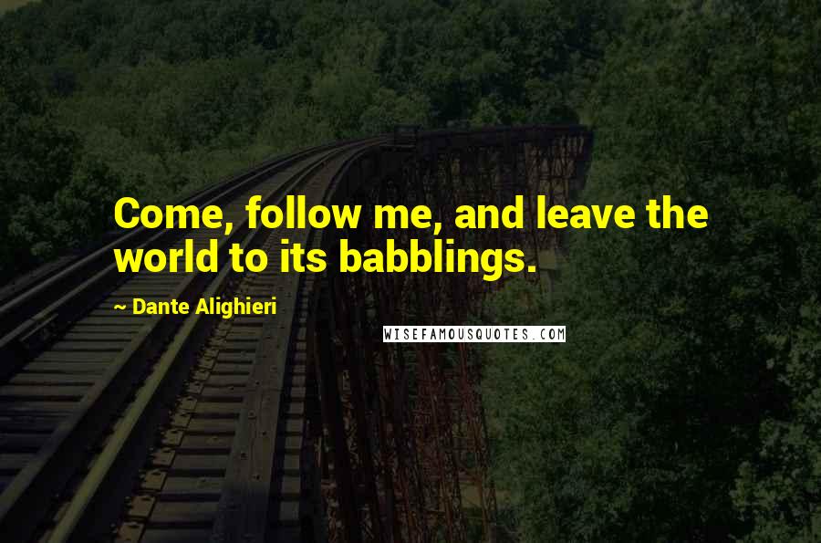 Dante Alighieri Quotes: Come, follow me, and leave the world to its babblings.