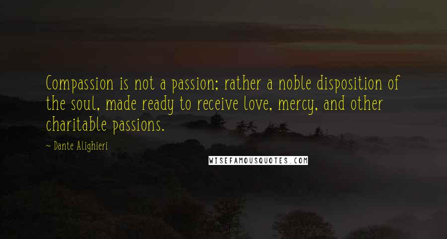 Dante Alighieri Quotes: Compassion is not a passion; rather a noble disposition of the soul, made ready to receive love, mercy, and other charitable passions.